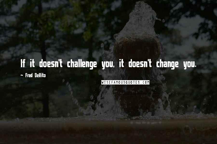 Fred DeVito Quotes: If it doesn't challenge you, it doesn't change you.