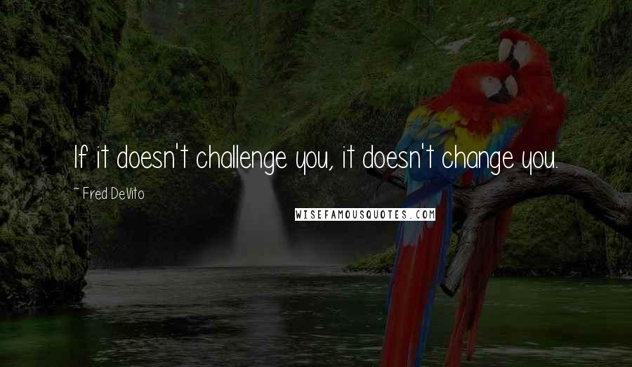 Fred DeVito Quotes: If it doesn't challenge you, it doesn't change you.