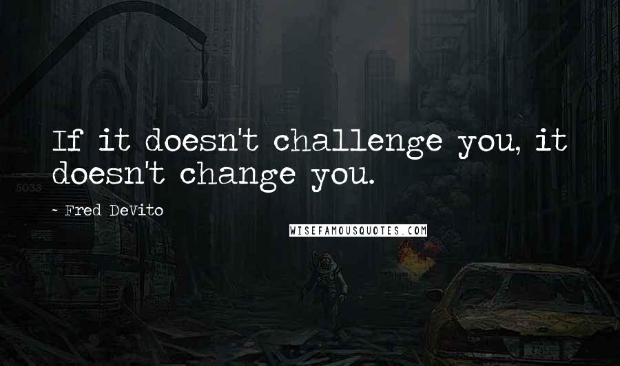 Fred DeVito Quotes: If it doesn't challenge you, it doesn't change you.