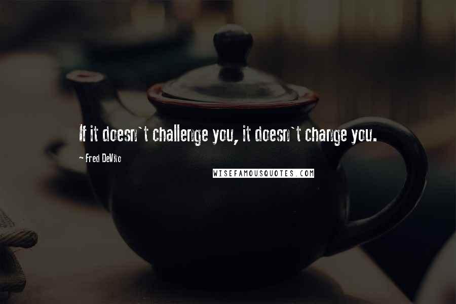 Fred DeVito Quotes: If it doesn't challenge you, it doesn't change you.