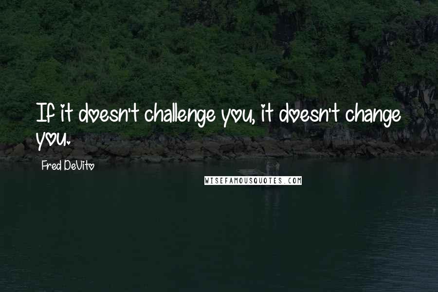 Fred DeVito Quotes: If it doesn't challenge you, it doesn't change you.