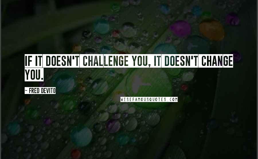 Fred DeVito Quotes: If it doesn't challenge you, it doesn't change you.