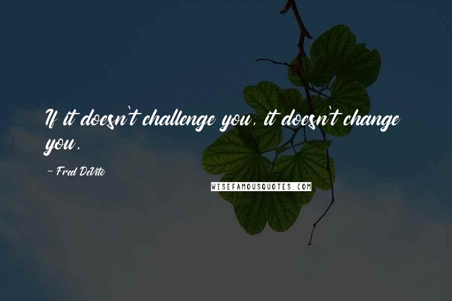 Fred DeVito Quotes: If it doesn't challenge you, it doesn't change you.