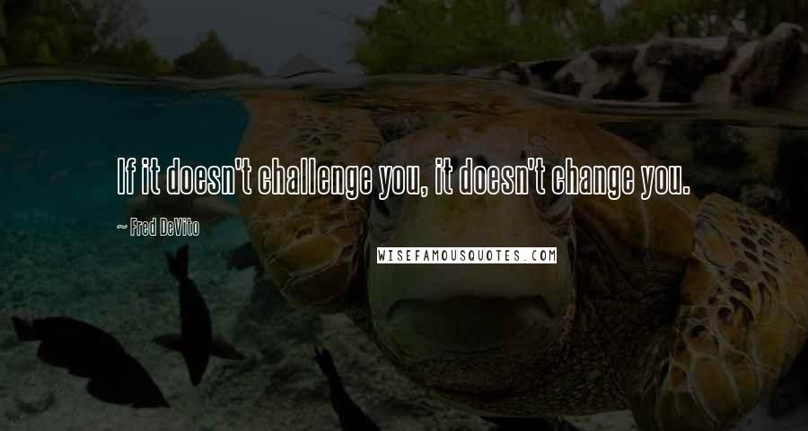 Fred DeVito Quotes: If it doesn't challenge you, it doesn't change you.