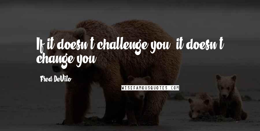 Fred DeVito Quotes: If it doesn't challenge you, it doesn't change you.