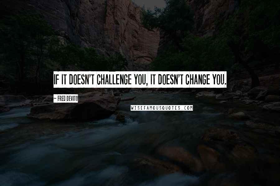 Fred DeVito Quotes: If it doesn't challenge you, it doesn't change you.