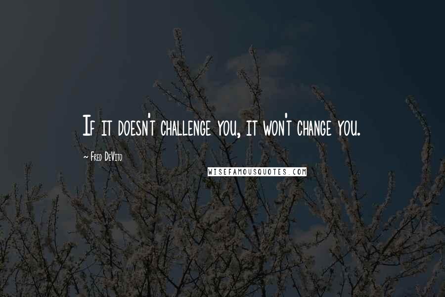 Fred DeVito Quotes: If it doesn't challenge you, it won't change you.