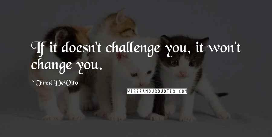 Fred DeVito Quotes: If it doesn't challenge you, it won't change you.