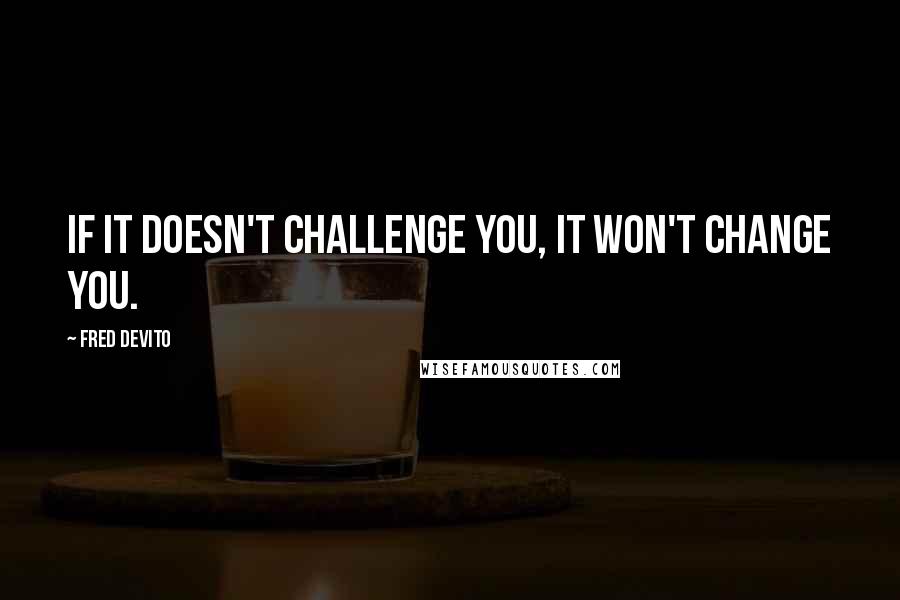 Fred DeVito Quotes: If it doesn't challenge you, it won't change you.