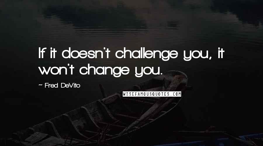 Fred DeVito Quotes: If it doesn't challenge you, it won't change you.