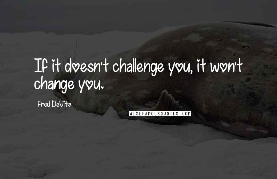 Fred DeVito Quotes: If it doesn't challenge you, it won't change you.