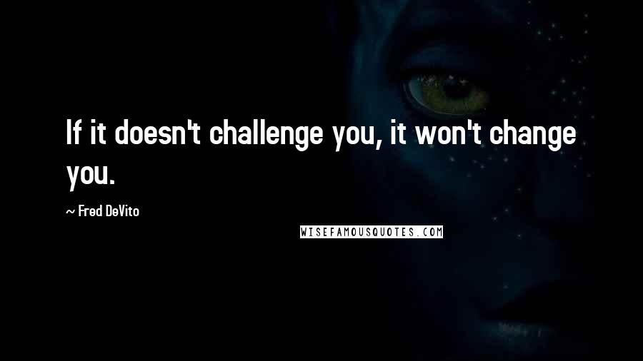 Fred DeVito Quotes: If it doesn't challenge you, it won't change you.