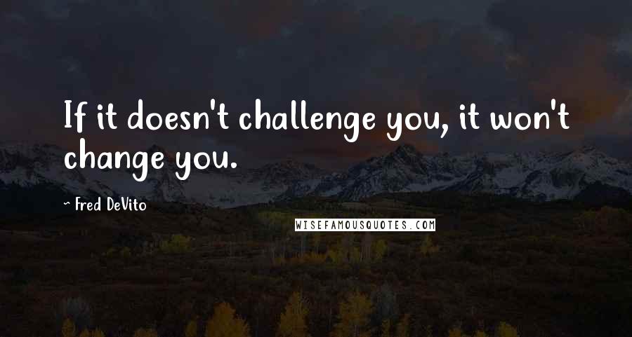 Fred DeVito Quotes: If it doesn't challenge you, it won't change you.