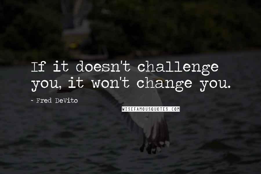 Fred DeVito Quotes: If it doesn't challenge you, it won't change you.