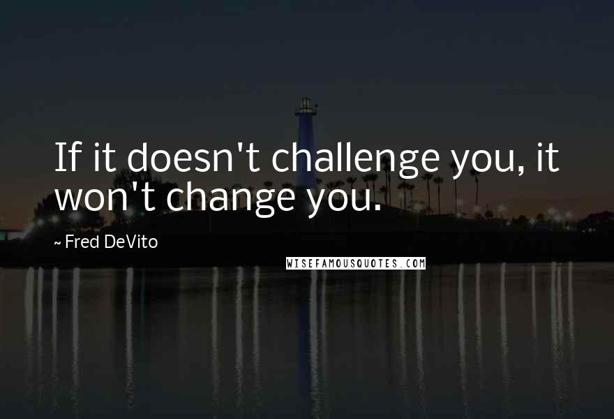 Fred DeVito Quotes: If it doesn't challenge you, it won't change you.