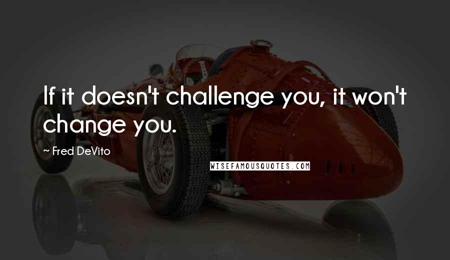 Fred DeVito Quotes: If it doesn't challenge you, it won't change you.