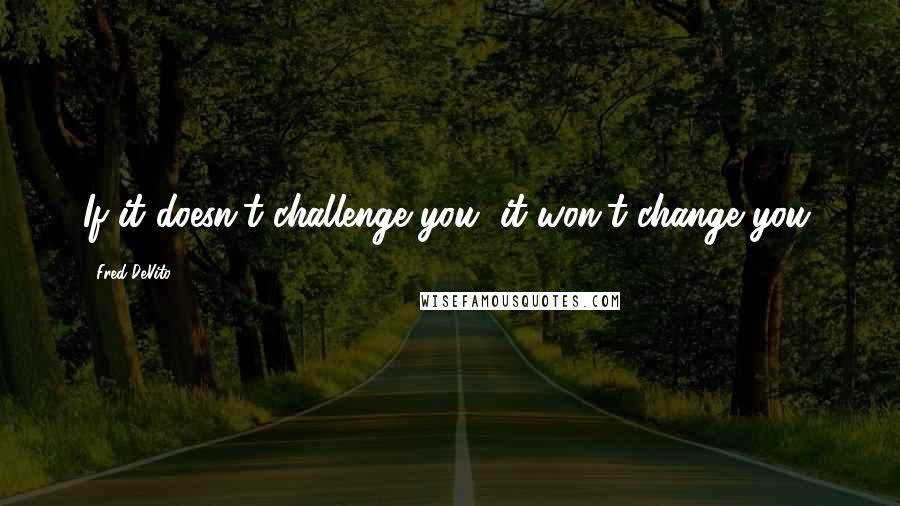 Fred DeVito Quotes: If it doesn't challenge you, it won't change you.