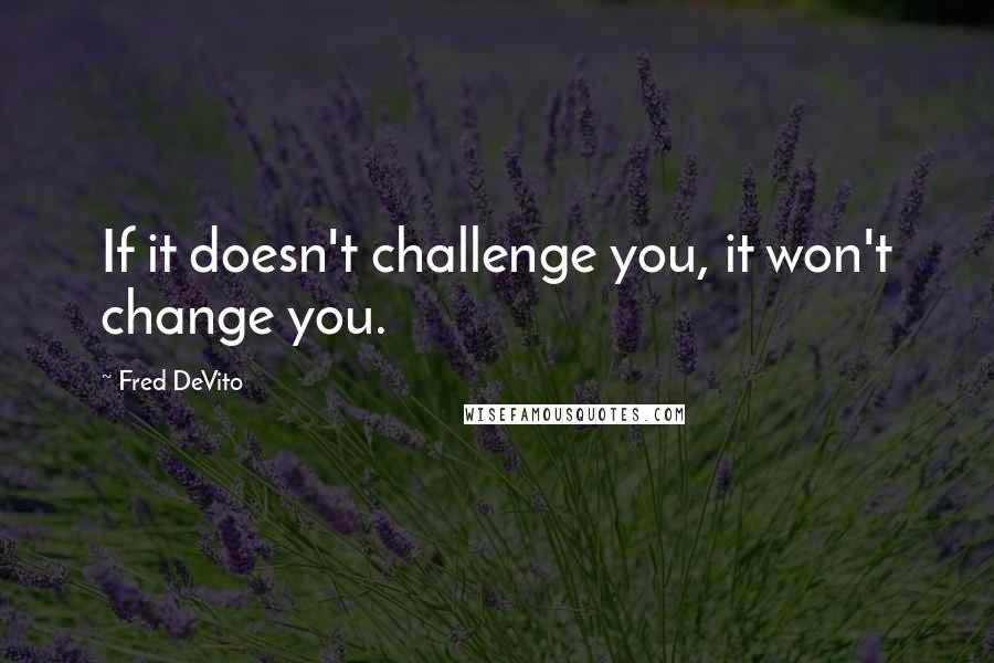 Fred DeVito Quotes: If it doesn't challenge you, it won't change you.