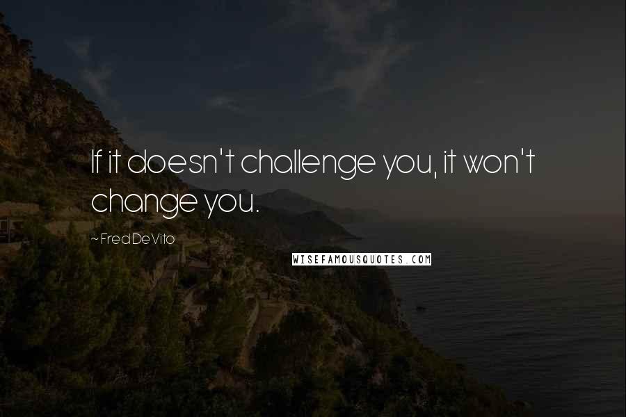 Fred DeVito Quotes: If it doesn't challenge you, it won't change you.