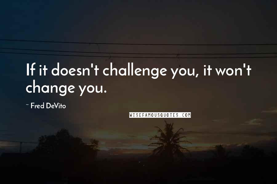 Fred DeVito Quotes: If it doesn't challenge you, it won't change you.