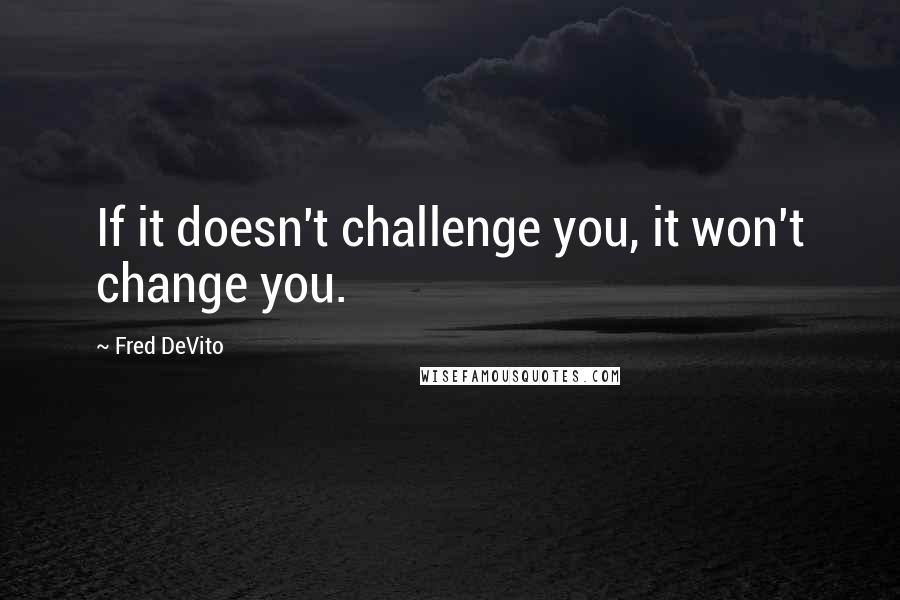 Fred DeVito Quotes: If it doesn't challenge you, it won't change you.