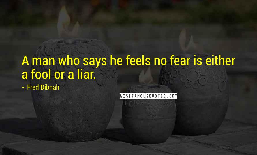 Fred Dibnah Quotes: A man who says he feels no fear is either a fool or a liar.