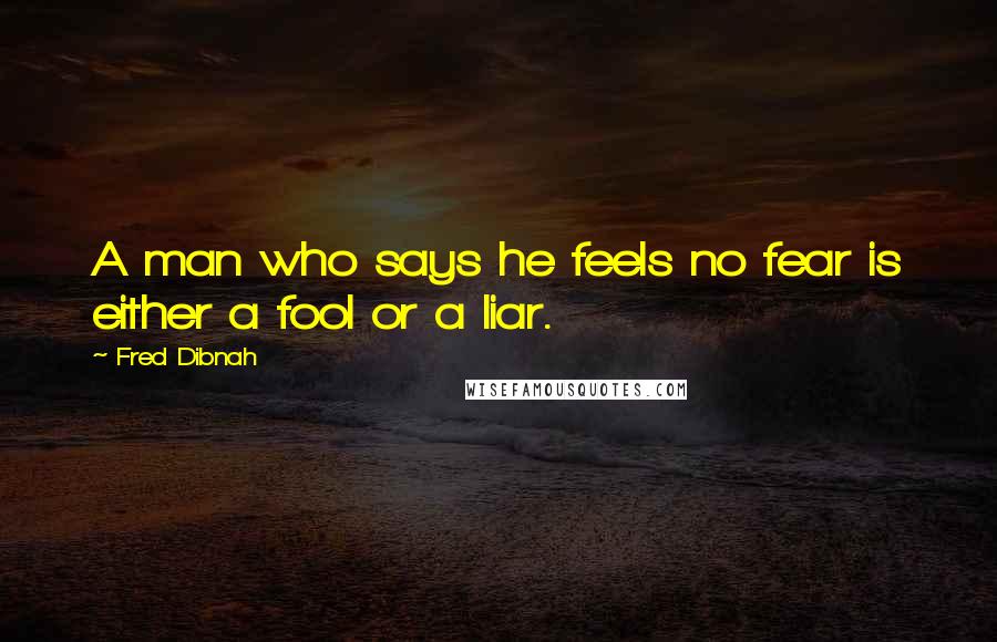 Fred Dibnah Quotes: A man who says he feels no fear is either a fool or a liar.