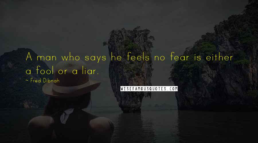 Fred Dibnah Quotes: A man who says he feels no fear is either a fool or a liar.