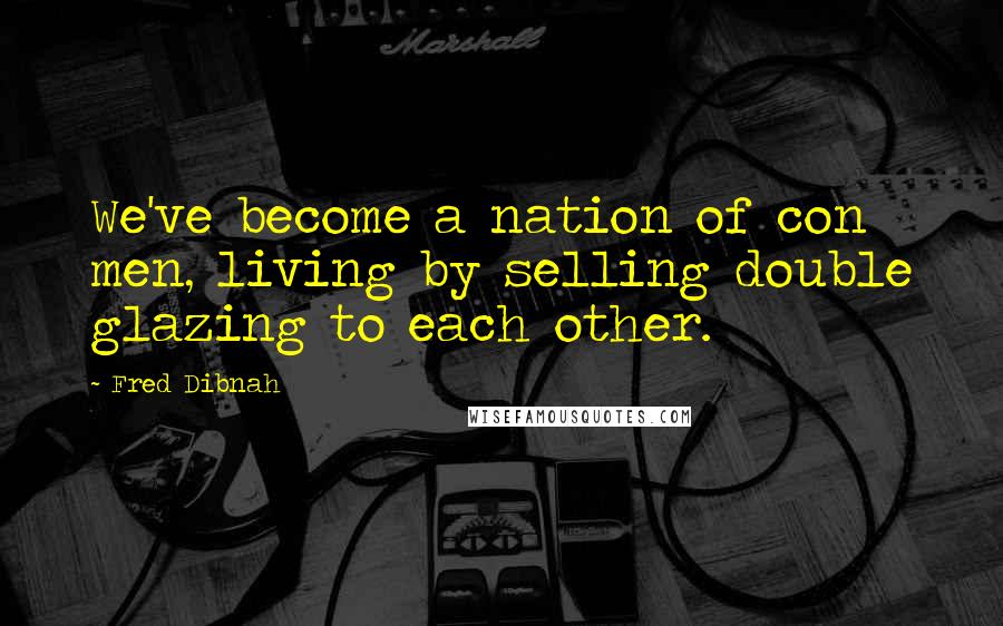 Fred Dibnah Quotes: We've become a nation of con men, living by selling double glazing to each other.