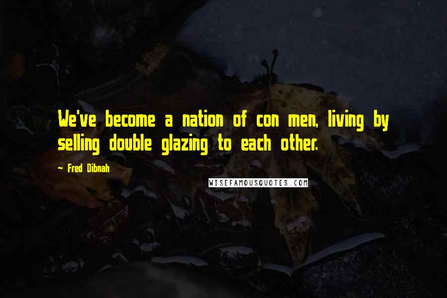 Fred Dibnah Quotes: We've become a nation of con men, living by selling double glazing to each other.