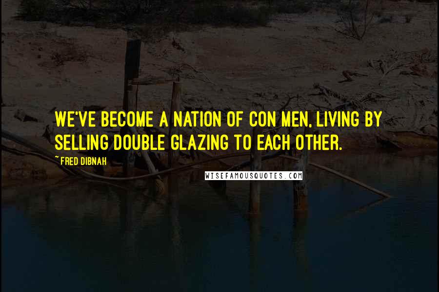 Fred Dibnah Quotes: We've become a nation of con men, living by selling double glazing to each other.