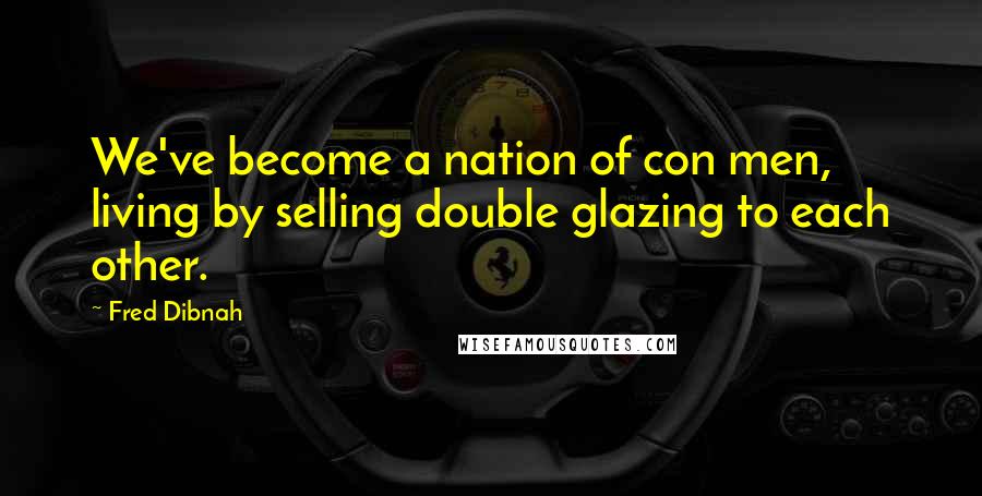 Fred Dibnah Quotes: We've become a nation of con men, living by selling double glazing to each other.