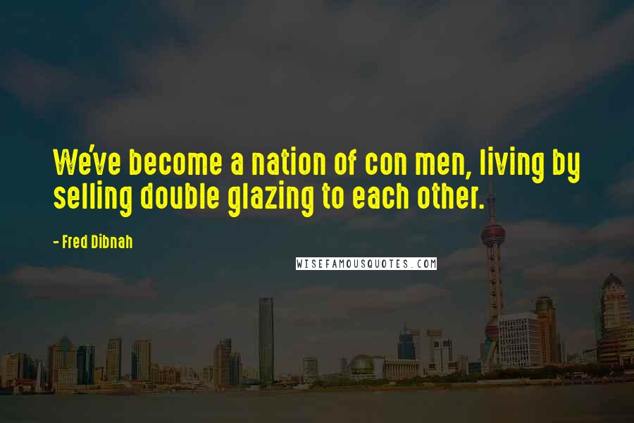 Fred Dibnah Quotes: We've become a nation of con men, living by selling double glazing to each other.