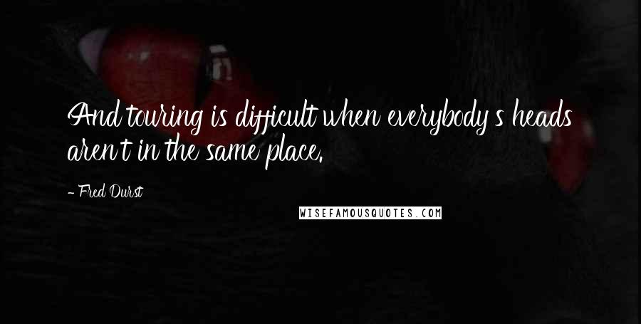 Fred Durst Quotes: And touring is difficult when everybody's heads aren't in the same place.