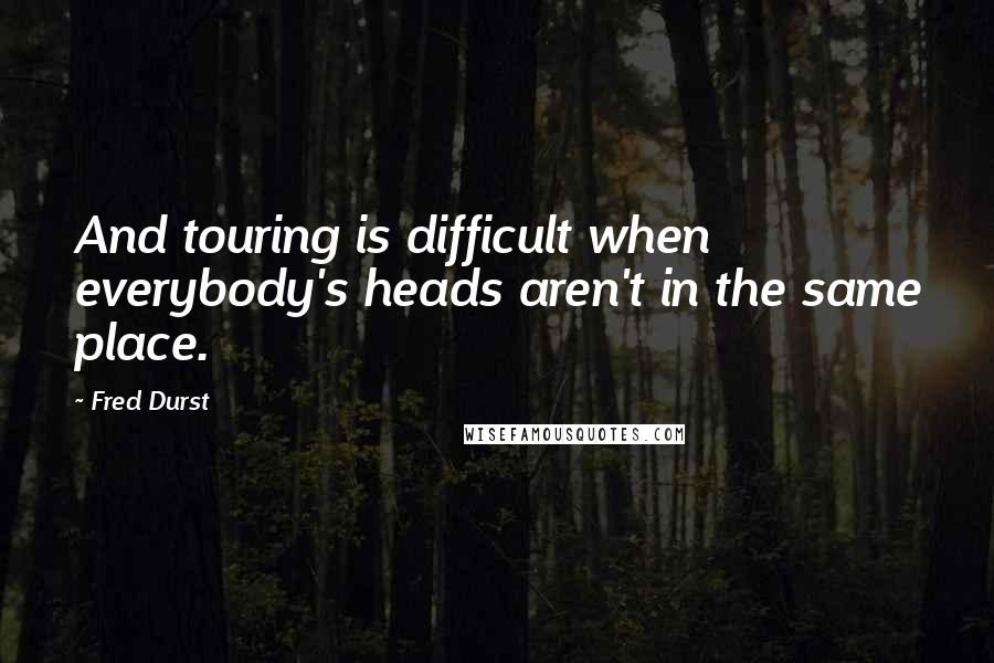 Fred Durst Quotes: And touring is difficult when everybody's heads aren't in the same place.