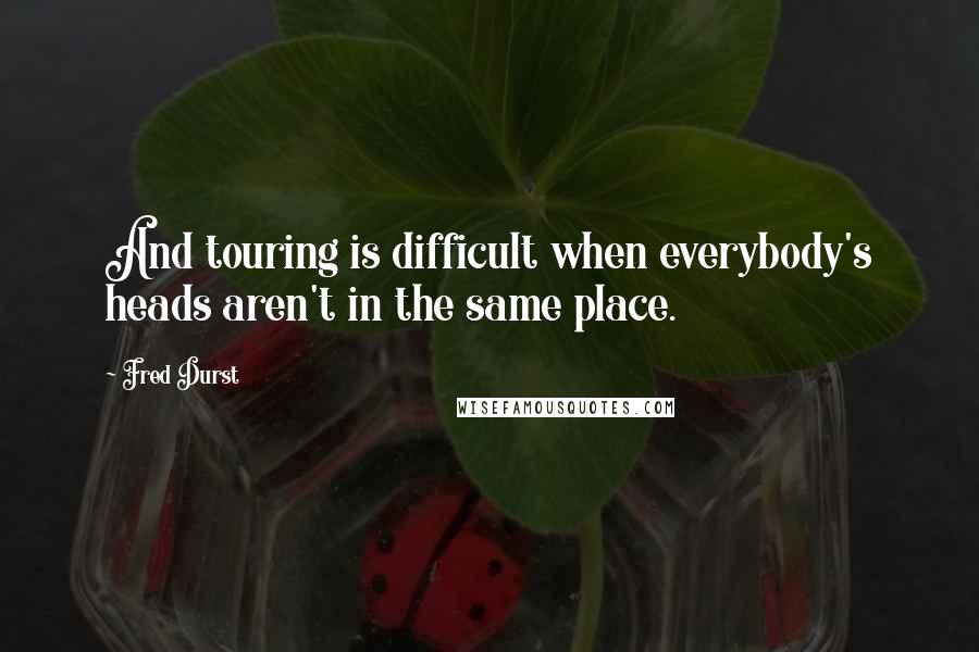 Fred Durst Quotes: And touring is difficult when everybody's heads aren't in the same place.
