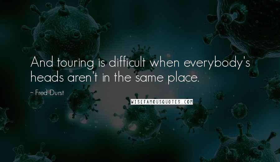 Fred Durst Quotes: And touring is difficult when everybody's heads aren't in the same place.