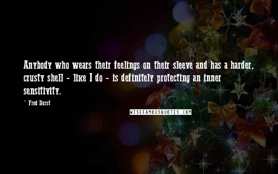 Fred Durst Quotes: Anybody who wears their feelings on their sleeve and has a harder, crusty shell - like I do - is definitely protecting an inner sensitivity.