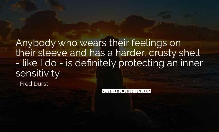 Fred Durst Quotes: Anybody who wears their feelings on their sleeve and has a harder, crusty shell - like I do - is definitely protecting an inner sensitivity.