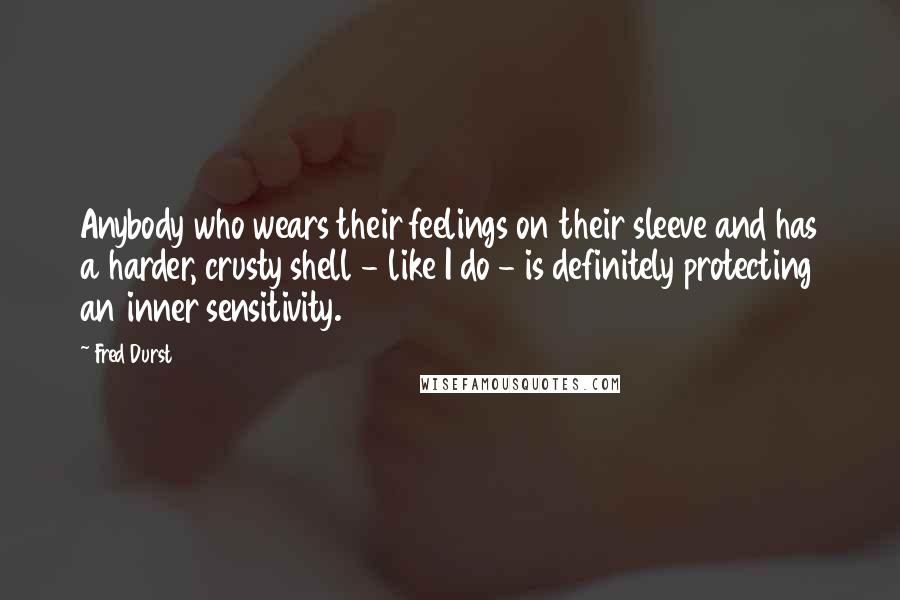 Fred Durst Quotes: Anybody who wears their feelings on their sleeve and has a harder, crusty shell - like I do - is definitely protecting an inner sensitivity.