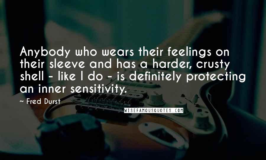 Fred Durst Quotes: Anybody who wears their feelings on their sleeve and has a harder, crusty shell - like I do - is definitely protecting an inner sensitivity.