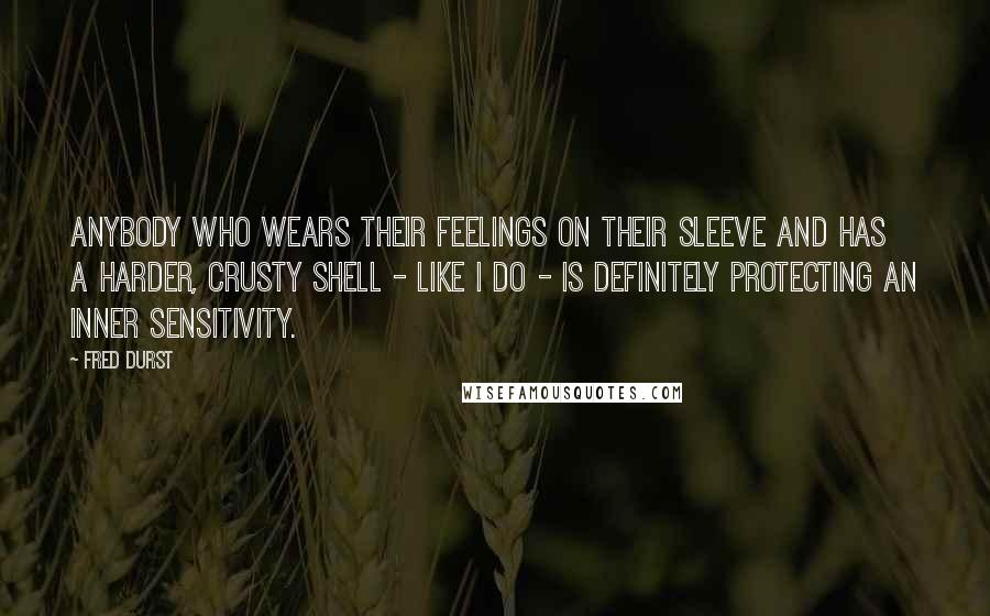 Fred Durst Quotes: Anybody who wears their feelings on their sleeve and has a harder, crusty shell - like I do - is definitely protecting an inner sensitivity.