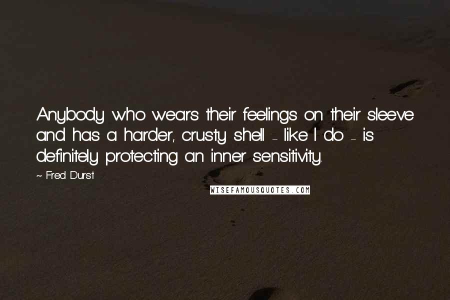 Fred Durst Quotes: Anybody who wears their feelings on their sleeve and has a harder, crusty shell - like I do - is definitely protecting an inner sensitivity.