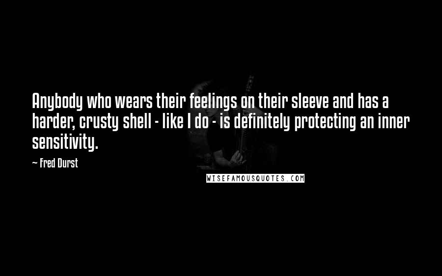 Fred Durst Quotes: Anybody who wears their feelings on their sleeve and has a harder, crusty shell - like I do - is definitely protecting an inner sensitivity.