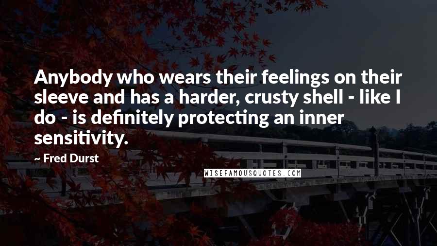 Fred Durst Quotes: Anybody who wears their feelings on their sleeve and has a harder, crusty shell - like I do - is definitely protecting an inner sensitivity.