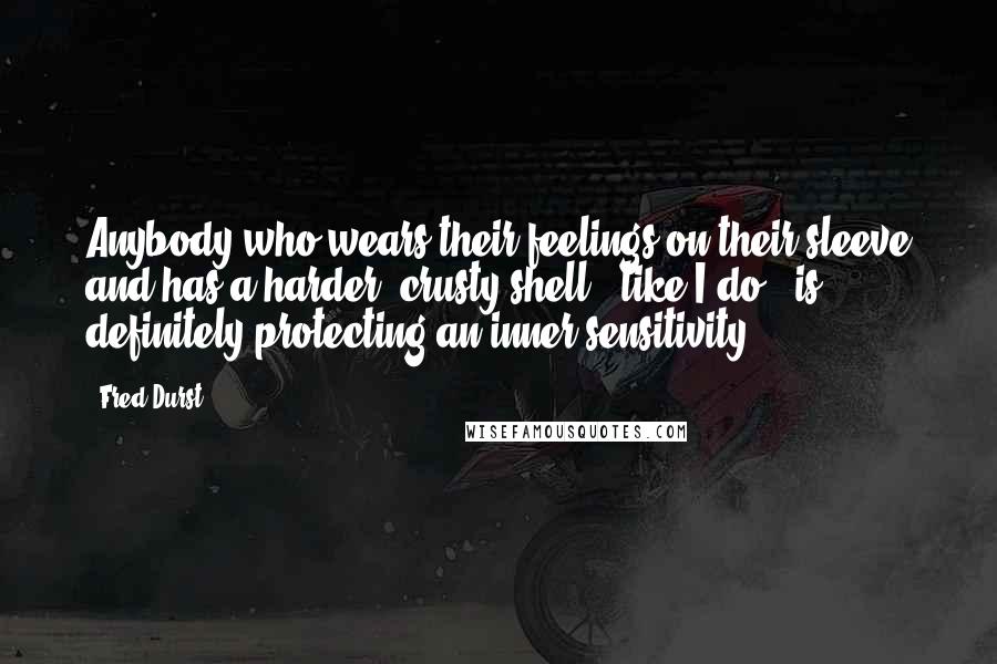 Fred Durst Quotes: Anybody who wears their feelings on their sleeve and has a harder, crusty shell - like I do - is definitely protecting an inner sensitivity.