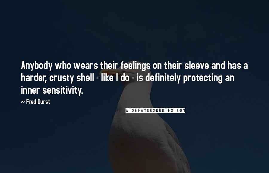 Fred Durst Quotes: Anybody who wears their feelings on their sleeve and has a harder, crusty shell - like I do - is definitely protecting an inner sensitivity.