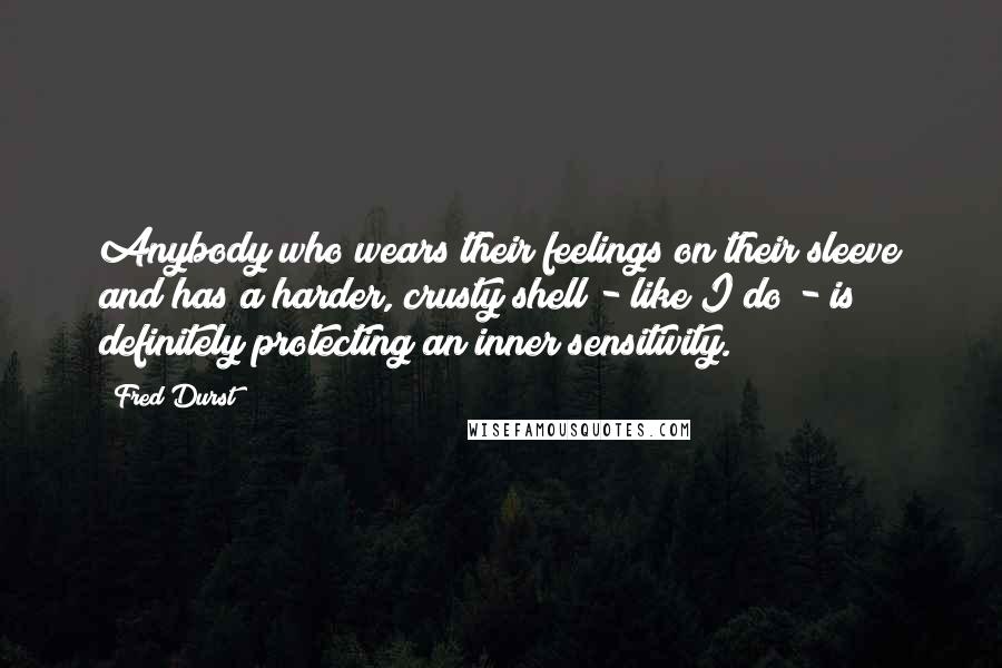 Fred Durst Quotes: Anybody who wears their feelings on their sleeve and has a harder, crusty shell - like I do - is definitely protecting an inner sensitivity.