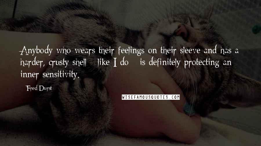 Fred Durst Quotes: Anybody who wears their feelings on their sleeve and has a harder, crusty shell - like I do - is definitely protecting an inner sensitivity.