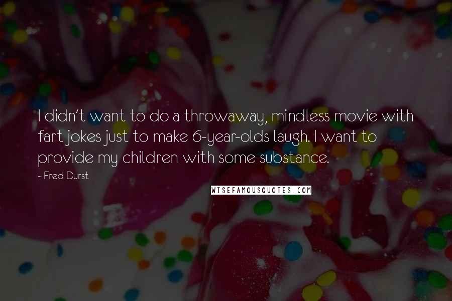 Fred Durst Quotes: I didn't want to do a throwaway, mindless movie with fart jokes just to make 6-year-olds laugh. I want to provide my children with some substance.